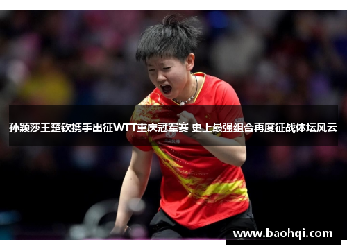 孙颖莎王楚钦携手出征WTT重庆冠军赛 史上最强组合再度征战体坛风云