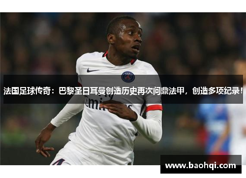 法国足球传奇：巴黎圣日耳曼创造历史再次问鼎法甲，创造多项纪录！